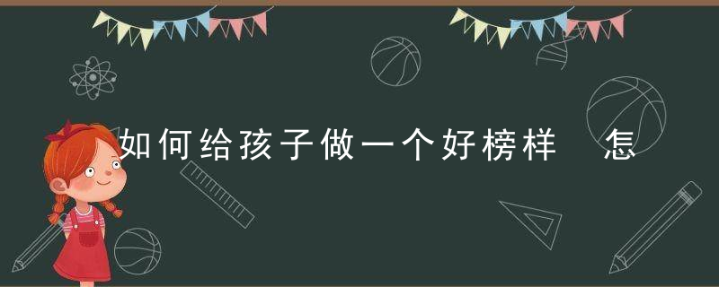 如何给孩子做一个好榜样 怎么给孩子做一个好榜样